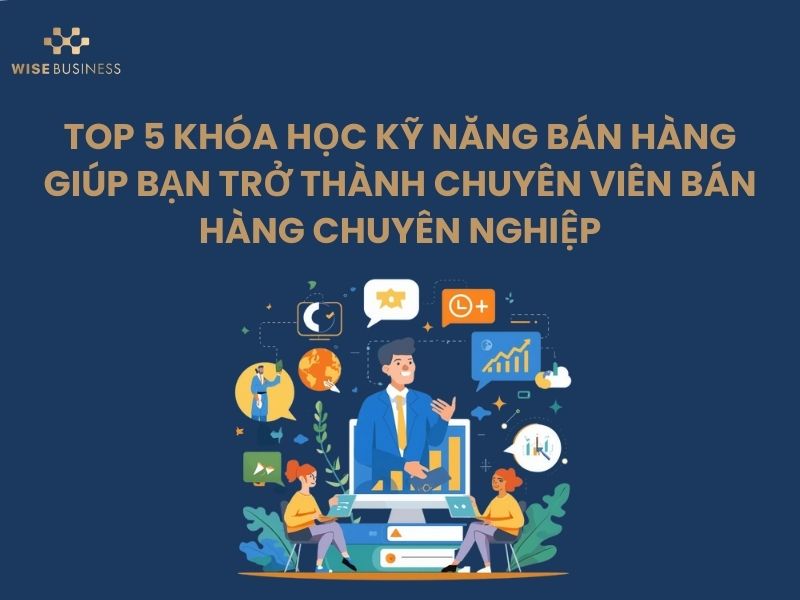 TOP 5 KHÓA HỌC KỸ NĂNG BÁN HÀNG GIÚP BẠN TRỞ THÀNH CHUYÊN VIÊN BÁN HÀNG CHUYÊN NGHIỆP