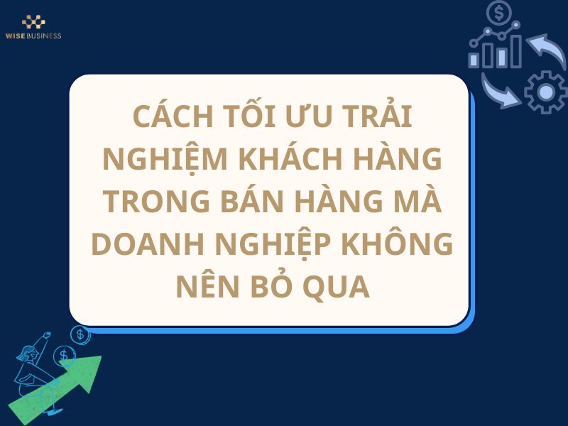 CÁCH TỐI ƯU TRẢI NGHIỆM KHÁCH HÀNG TRONG BÁN HÀNG MÀ DOANH NGHIỆP KHÔNG NÊN BỎ QUA