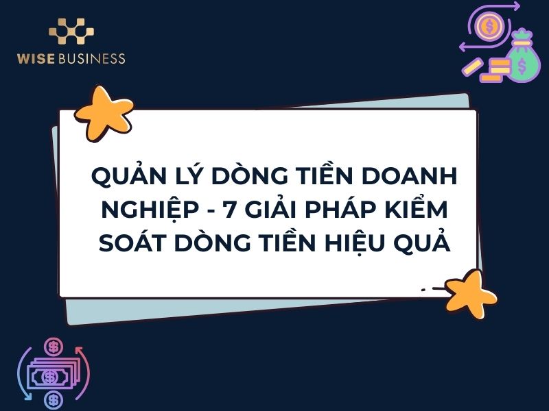 QUẢN LÝ DÒNG TIỀN DOANH NGHIỆP - 7 GIẢI PHÁP KIỂM SOÁT DÒNG TIỀN HIỆU QUẢ