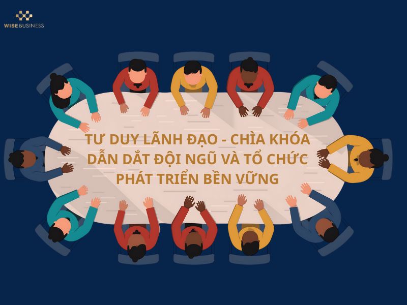 TƯ DUY LÃNH ĐẠO - CHÌA KHÓA DẪN DẮT ĐỘI NGŨ VÀ TỔ CHỨC PHÁT TRIỂN BỀN VỮNG