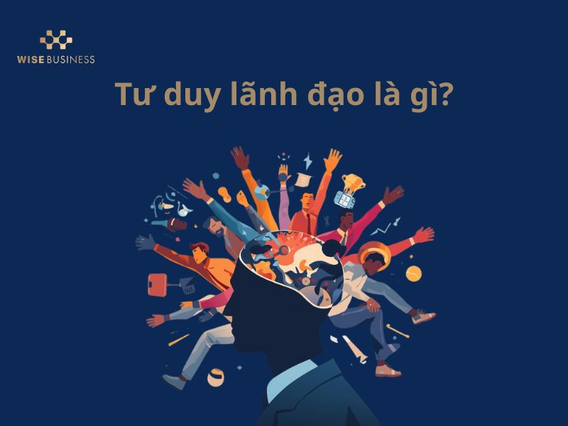 TƯ DUY LÃNH ĐẠO - CHÌA KHÓA DẪN DẮT ĐỘI NGŨ VÀ TỔ CHỨC PHÁT TRIỂN BỀN VỮNG