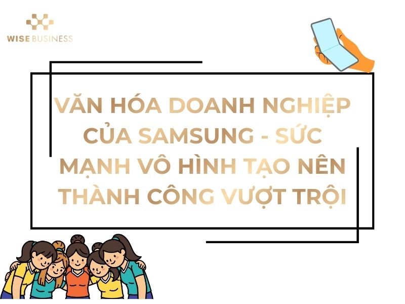 VĂN HÓA DOANH NGHIỆP CỦA SAMSUNG - SỨC MẠNH VÔ HÌNH TẠO NÊN THÀNH CÔNG VƯỢT TRỘI