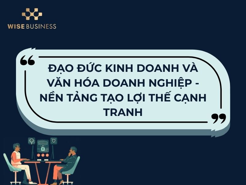ĐẠO ĐỨC KINH DOANH VÀ VĂN HÓA DOANH NGHIỆP - NỀN TẢNG TẠO LỢI THẾ CẠNH TRANH