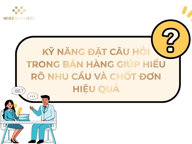 KỸ NĂNG ĐẶT CÂU HỎI TRONG BÁN HÀNG GIÚP HIỂU RÕ NHU CẦU VÀ CHỐT ĐƠN HIỆU QUẢ