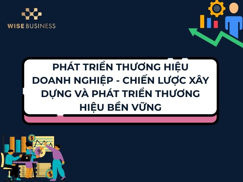 PHÁT TRIỂN THƯƠNG HIỆU DOANH NGHIỆP - CHIẾN LƯỢC XÂY DỰNG VÀ PHÁT TRIỂN THƯƠNG HIỆU BỀN VỮNG