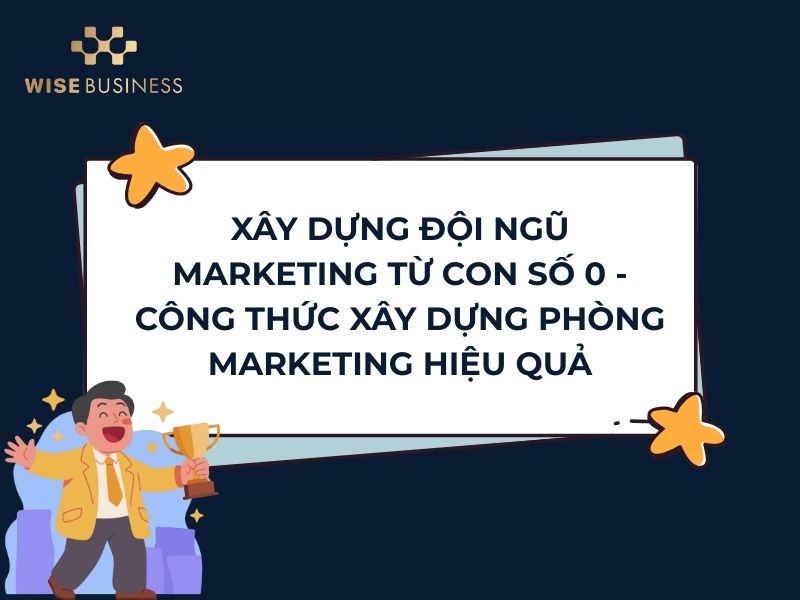 XÂY DỰNG ĐỘI NGŨ MARKETING TỪ CON SỐ 0 - CÔNG THỨC XÂY DỰNG PHÒNG MARKETING HIỆU QUẢ
