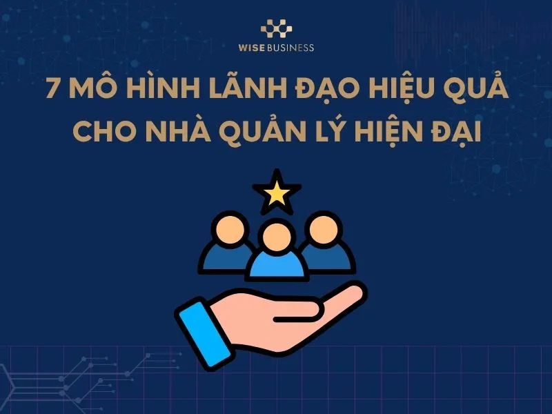 7 MÔ HÌNH LÃNH ĐẠO HIỆU QUẢ CHO NHÀ QUẢN LÝ HIỆN ĐẠI